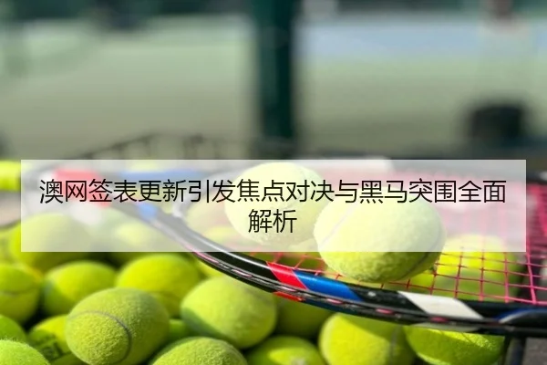 澳网签表更新引发焦点对决与黑马突围全面解析