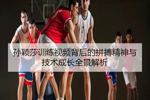 孙颖莎训练视频背后的拼搏精神与技术成长全景解析