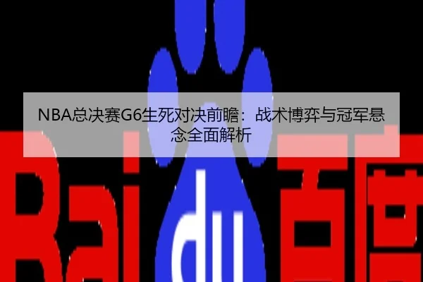 NBA总决赛G6生死对决前瞻：战术博弈与冠军悬念全面解析