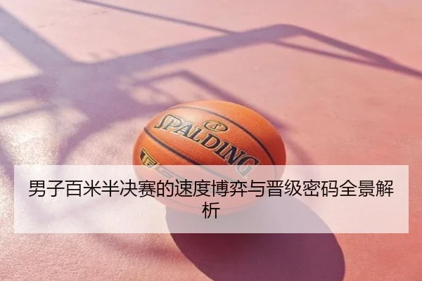 男子百米半决赛的速度博弈与晋级密码全景解析