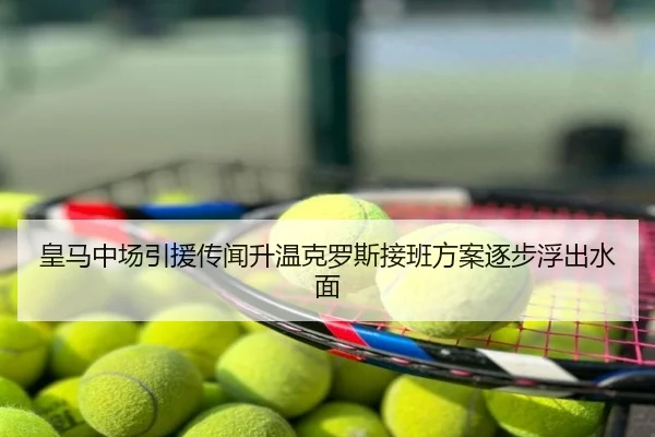皇马中场引援传闻升温克罗斯接班方案逐步浮出水面