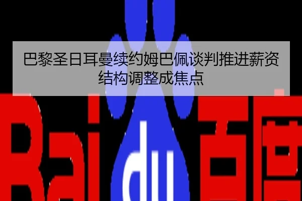 巴黎圣日耳曼续约姆巴佩谈判推进薪资结构调整成焦点