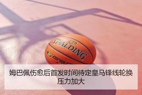 姆巴佩伤愈后首发时间待定皇马锋线轮换压力加大