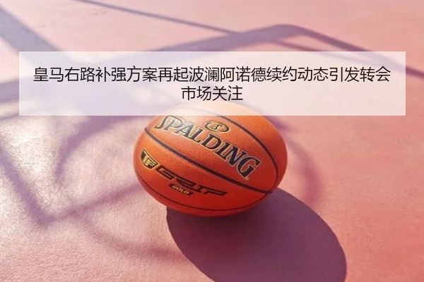 皇马右路补强方案再起波澜阿诺德续约动态引发转会市场关注