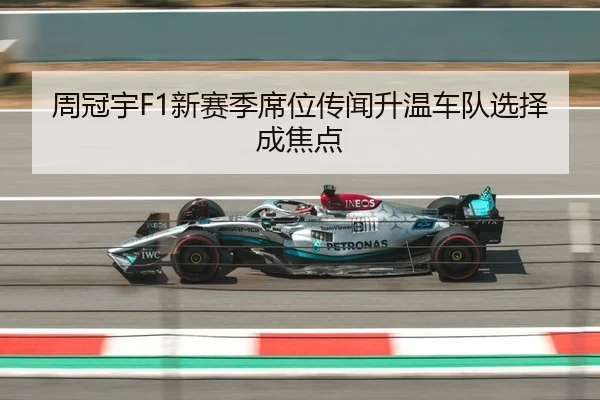 周冠宇F1新赛季席位传闻升温车队选择成焦点