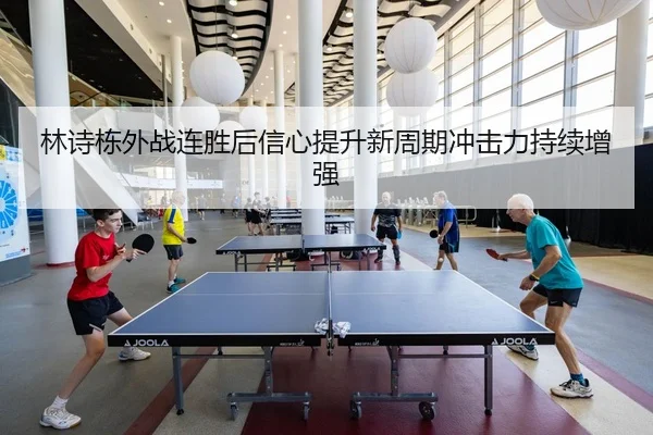 林诗栋外战连胜后信心提升新周期冲击力持续增强