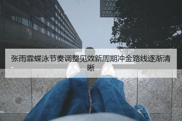 张雨霏蝶泳节奏调整见效新周期冲金路线逐渐清晰