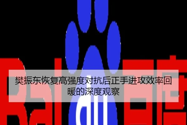 樊振东恢复高强度对抗后正手进攻效率回暖的深度观察
