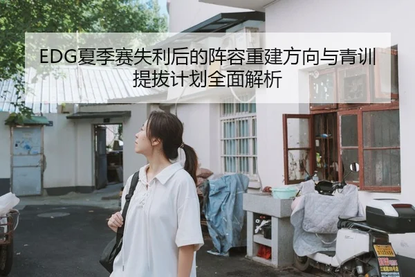 EDG夏季赛失利后的阵容重建方向与青训提拔计划全面解析