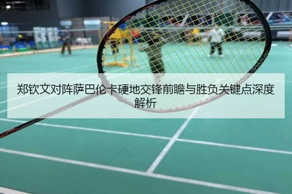 郑钦文对阵萨巴伦卡硬地交锋前瞻与胜负关键点深度解析