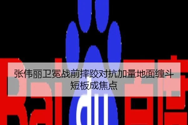 张伟丽卫冕战前摔跤对抗加量地面缠斗短板成焦点