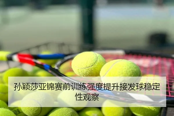 孙颖莎亚锦赛前训练强度提升接发球稳定性观察