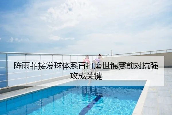 陈雨菲接发球体系再打磨世锦赛前对抗强攻成关键